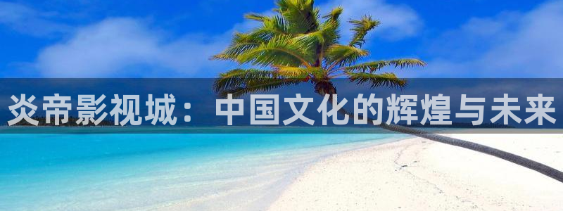 草民电影网韩国：炎帝影视城：中国文化的辉煌与未来