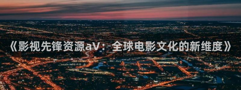 草民电影网dy88：《影视先锋资源aV：全球电影文化的新维度》