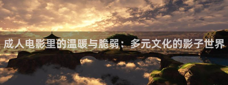 伦理影院草民：成人电影里的温暖与脆弱：多元文化的影子世界