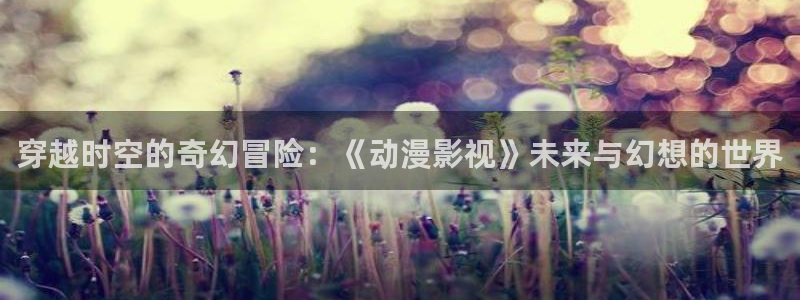 草民限制影院：穿越时空的奇幻冒险：《动漫影视》未来与幻想的世界