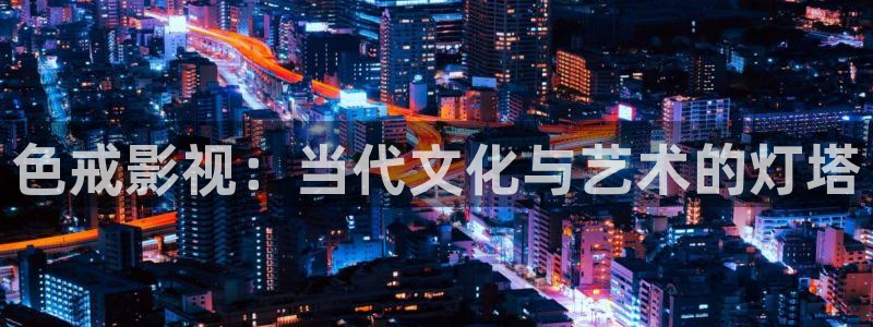 草民影视免费观看：色戒影视：当代文化与艺术的灯塔