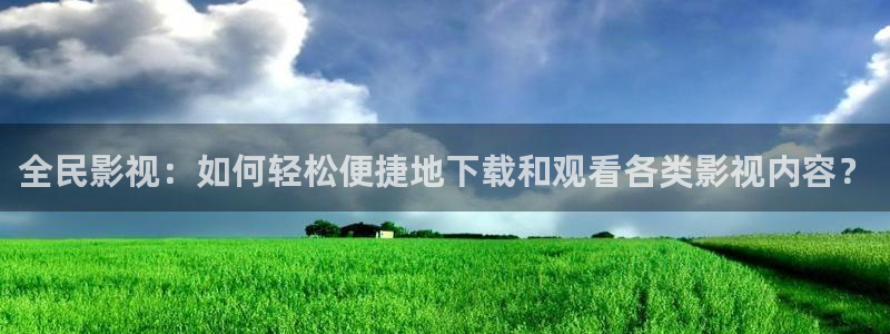 看一天草民影院：全民影视：如何轻松便捷地下载和观看各类影视内容？